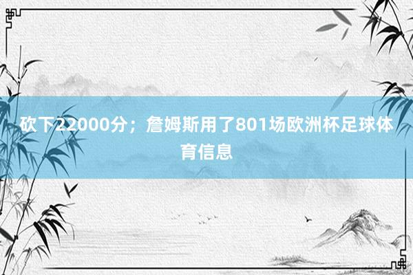 砍下22000分；詹姆斯用了801场欧洲杯足球体育信息
