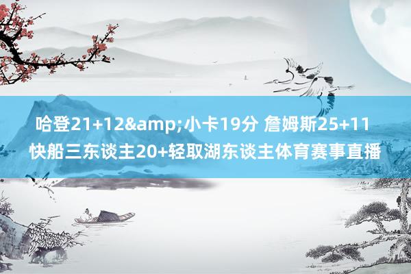 哈登21+12&小卡19分 詹姆斯25+11 快船三东谈主20+轻取湖东谈主体育赛事直播