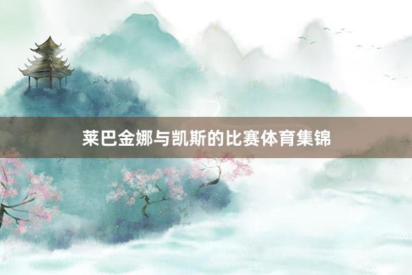 莱巴金娜与凯斯的比赛体育集锦