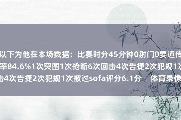 以下为他在本场数据：比赛时分45分钟0射门0要道传球25次触球传球告捷率84.6%1次突围1次抢断6次回击4次告捷2次犯规1次被过sofa评分6.1分    体育录像/图片