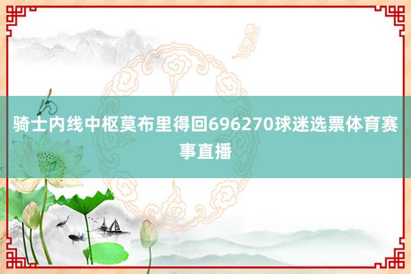 骑士内线中枢莫布里得回696270球迷选票体育赛事直播