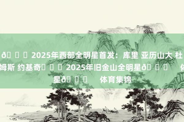 🌟2025年西部全明星首发：库里 亚历山大 杜兰特 詹姆斯 约基奇			2025年旧金山全明星🌟    体育集锦