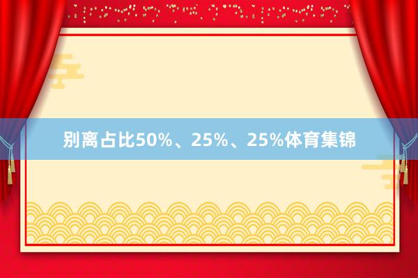 别离占比50%、25%、25%体育集锦