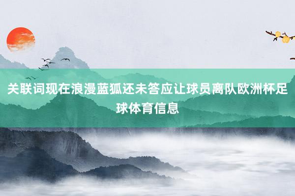 关联词现在浪漫蓝狐还未答应让球员离队欧洲杯足球体育信息