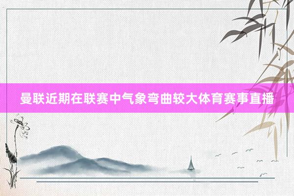 曼联近期在联赛中气象弯曲较大体育赛事直播