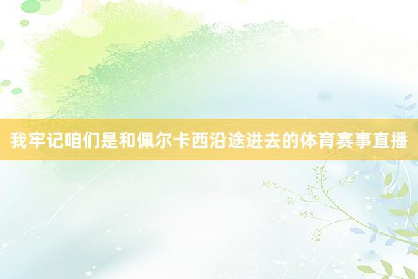 我牢记咱们是和佩尔卡西沿途进去的体育赛事直播