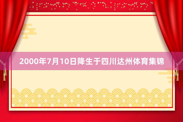 2000年7月10日降生于四川达州体育集锦