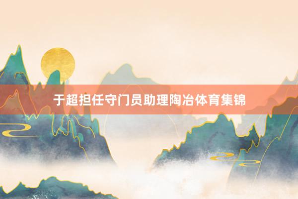 于超担任守门员助理陶冶体育集锦