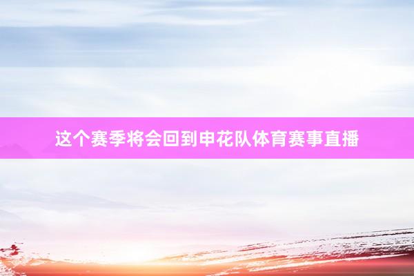 这个赛季将会回到申花队体育赛事直播
