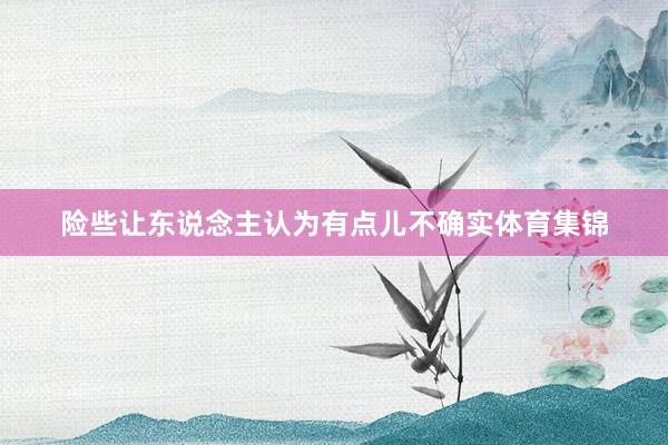 险些让东说念主认为有点儿不确实体育集锦