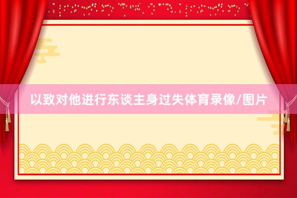 以致对他进行东谈主身过失体育录像/图片