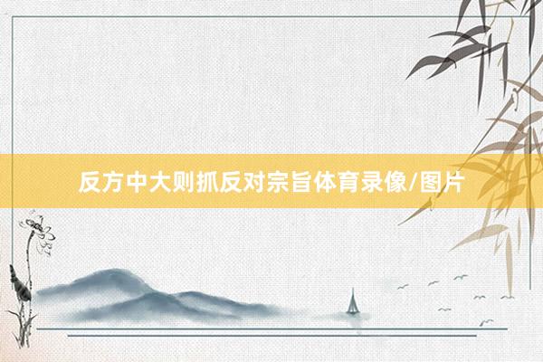反方中大则抓反对宗旨体育录像/图片