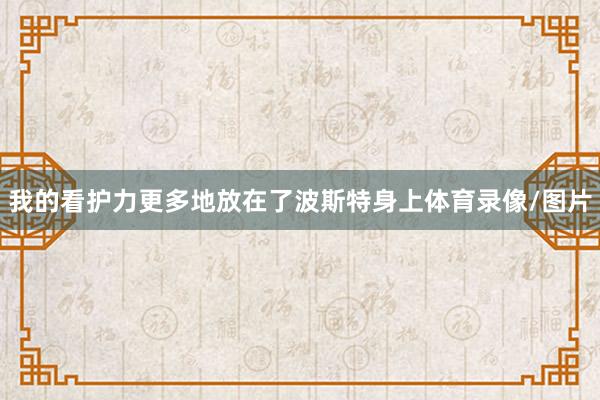 我的看护力更多地放在了波斯特身上体育录像/图片