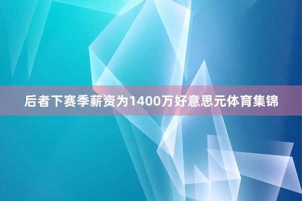 后者下赛季薪资为1400万好意思元体育集锦