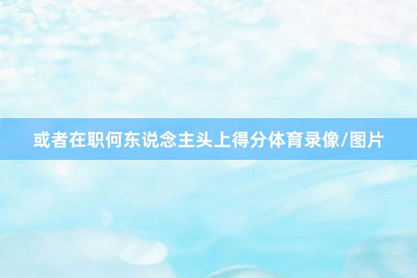 或者在职何东说念主头上得分体育录像/图片
