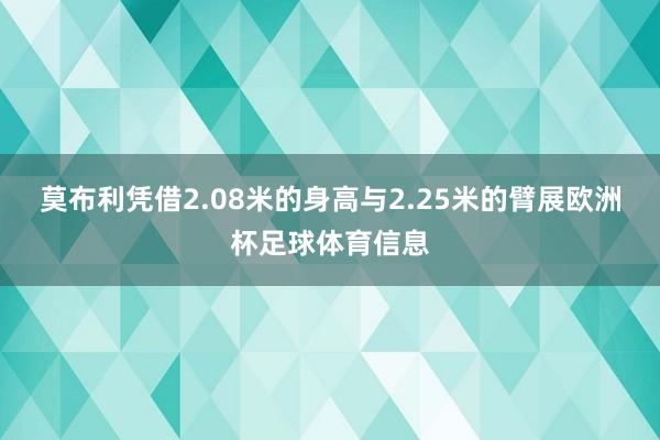 莫布利凭借2.08米的身高与2.25米的臂展欧洲杯足球体育信息