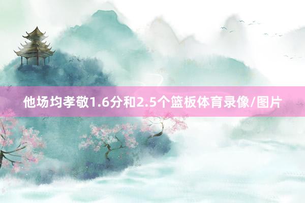 他场均孝敬1.6分和2.5个篮板体育录像/图片
