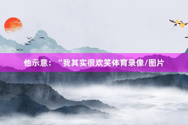 他示意：“我其实很欢笑体育录像/图片