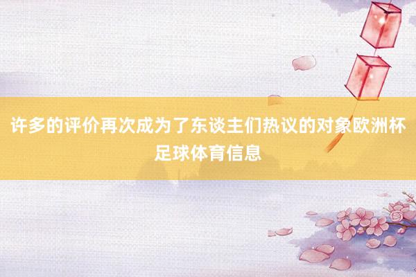 许多的评价再次成为了东谈主们热议的对象欧洲杯足球体育信息