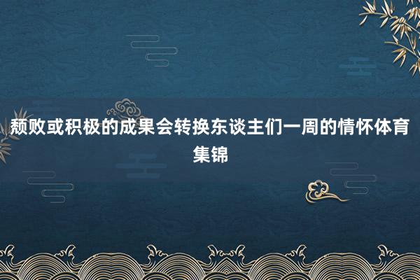 颓败或积极的成果会转换东谈主们一周的情怀体育集锦