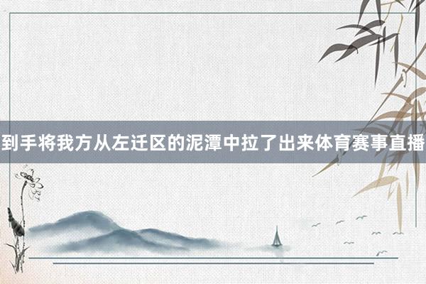 到手将我方从左迁区的泥潭中拉了出来体育赛事直播
