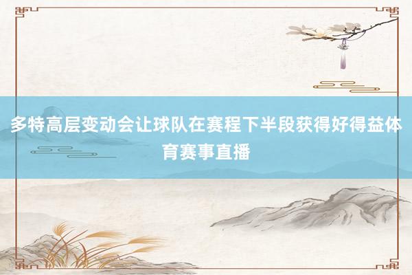 多特高层变动会让球队在赛程下半段获得好得益体育赛事直播