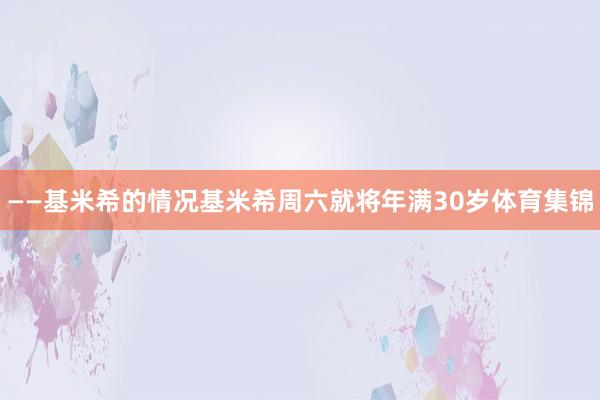——基米希的情况　　基米希周六就将年满30岁体育集锦