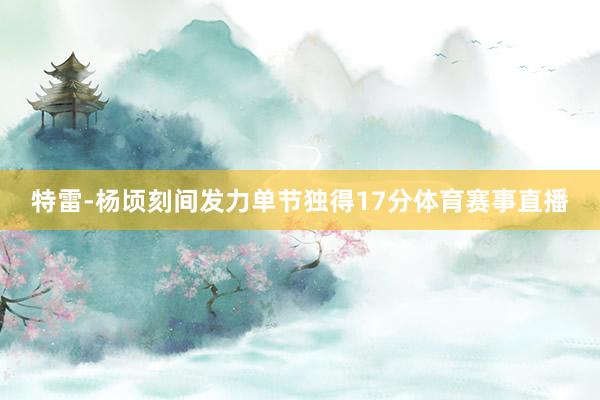 特雷-杨顷刻间发力单节独得17分体育赛事直播