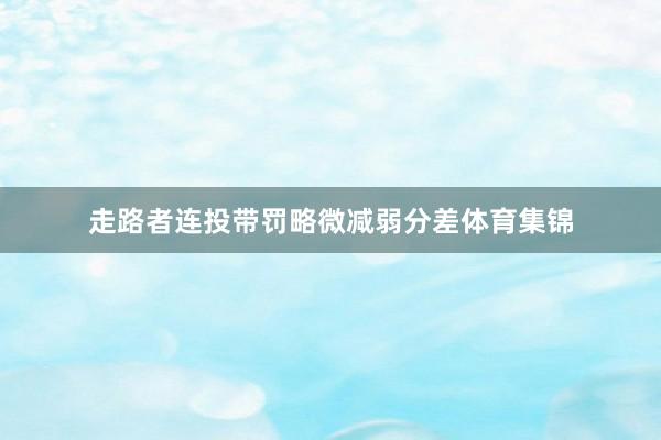 走路者连投带罚略微减弱分差体育集锦