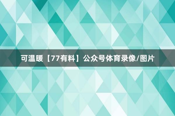 可温暖【77有料】公众号体育录像/图片