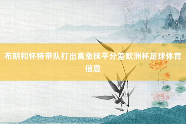 布朗和怀特带队打出高涨抹平分差欧洲杯足球体育信息