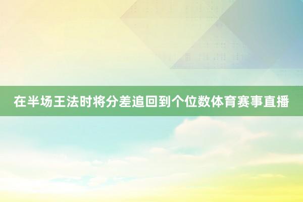 在半场王法时将分差追回到个位数体育赛事直播
