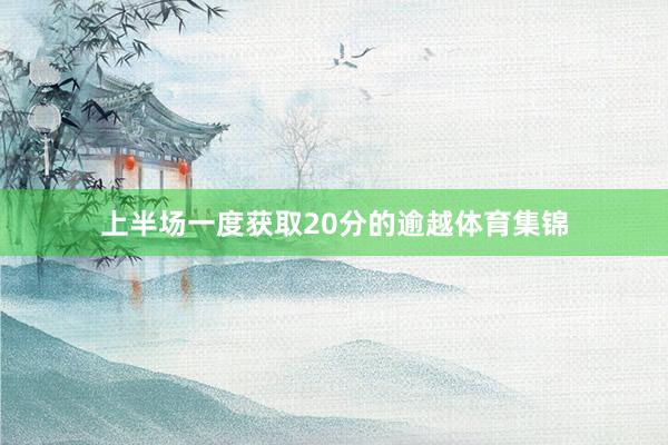 上半场一度获取20分的逾越体育集锦