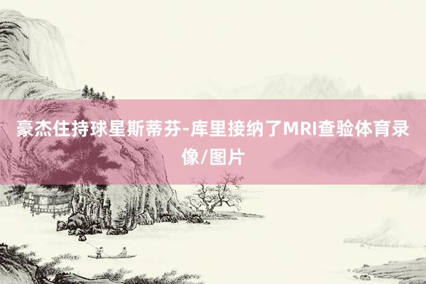 豪杰住持球星斯蒂芬-库里接纳了MRI查验体育录像/图片