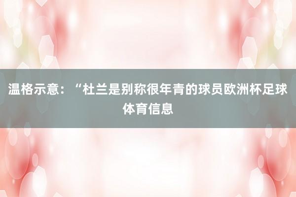 温格示意：“杜兰是别称很年青的球员欧洲杯足球体育信息