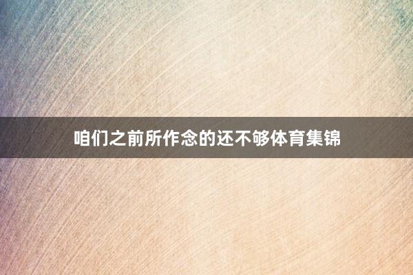 咱们之前所作念的还不够体育集锦