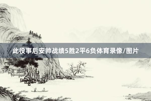 此役事后安帅战绩5胜2平6负体育录像/图片