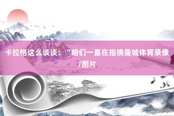 卡拉格这么谈谈：“咱们一直在指摘曼城体育录像/图片