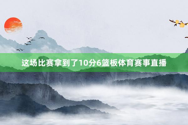 这场比赛拿到了10分6篮板体育赛事直播