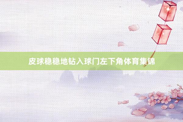 皮球稳稳地钻入球门左下角体育集锦