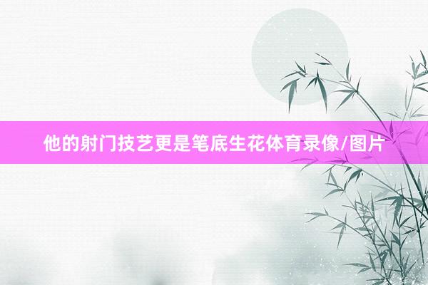 他的射门技艺更是笔底生花体育录像/图片