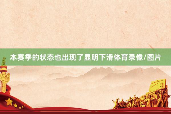 本赛季的状态也出现了显明下滑体育录像/图片