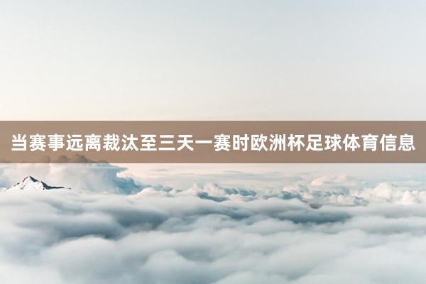 当赛事远离裁汰至三天一赛时欧洲杯足球体育信息