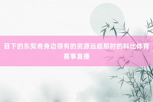 目下的东契奇身边领有的资源远超那时的科比体育赛事直播