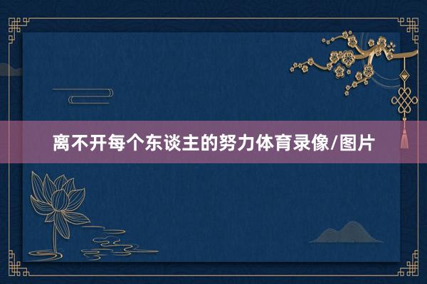 离不开每个东谈主的努力体育录像/图片