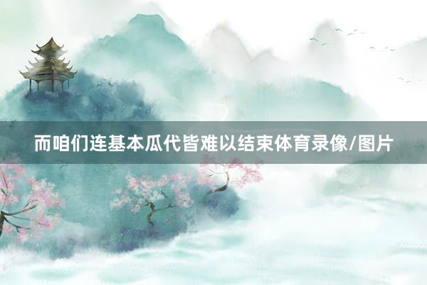 而咱们连基本瓜代皆难以结束体育录像/图片