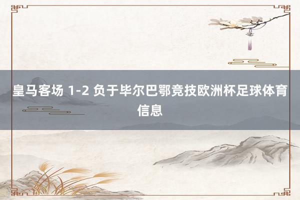 皇马客场 1-2 负于毕尔巴鄂竞技欧洲杯足球体育信息