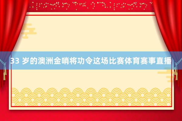 33 岁的澳洲金哨将功令这场比赛体育赛事直播