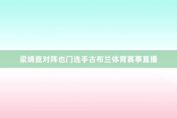 梁靖崑对阵也门选手古布兰体育赛事直播