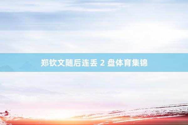 郑钦文随后连丢 2 盘体育集锦